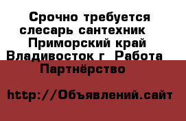 Срочно требуется слесарь сантехник  - Приморский край, Владивосток г. Работа » Партнёрство   